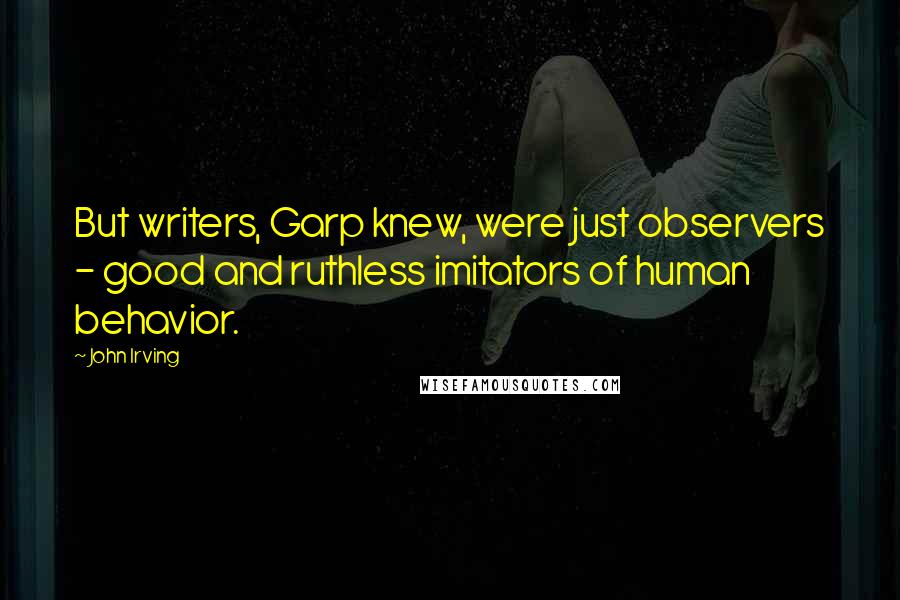 John Irving Quotes: But writers, Garp knew, were just observers - good and ruthless imitators of human behavior.