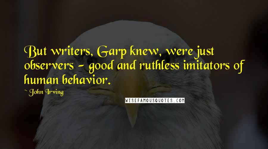 John Irving Quotes: But writers, Garp knew, were just observers - good and ruthless imitators of human behavior.