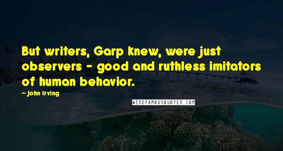 John Irving Quotes: But writers, Garp knew, were just observers - good and ruthless imitators of human behavior.