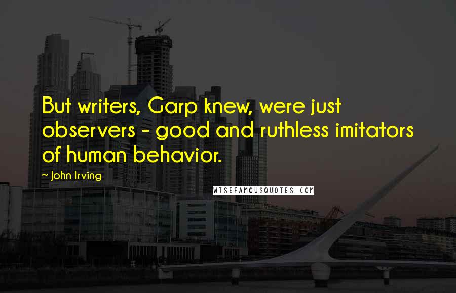 John Irving Quotes: But writers, Garp knew, were just observers - good and ruthless imitators of human behavior.