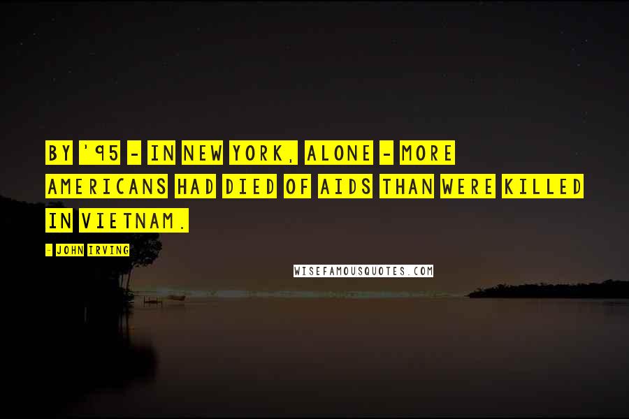 John Irving Quotes: By '95 - in New York, alone - more Americans had died of AIDS than were killed in Vietnam.