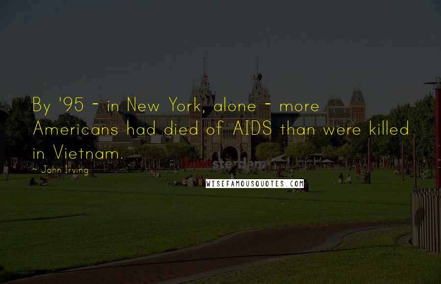 John Irving Quotes: By '95 - in New York, alone - more Americans had died of AIDS than were killed in Vietnam.