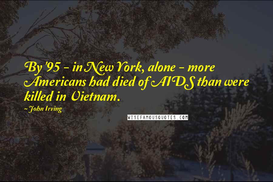 John Irving Quotes: By '95 - in New York, alone - more Americans had died of AIDS than were killed in Vietnam.