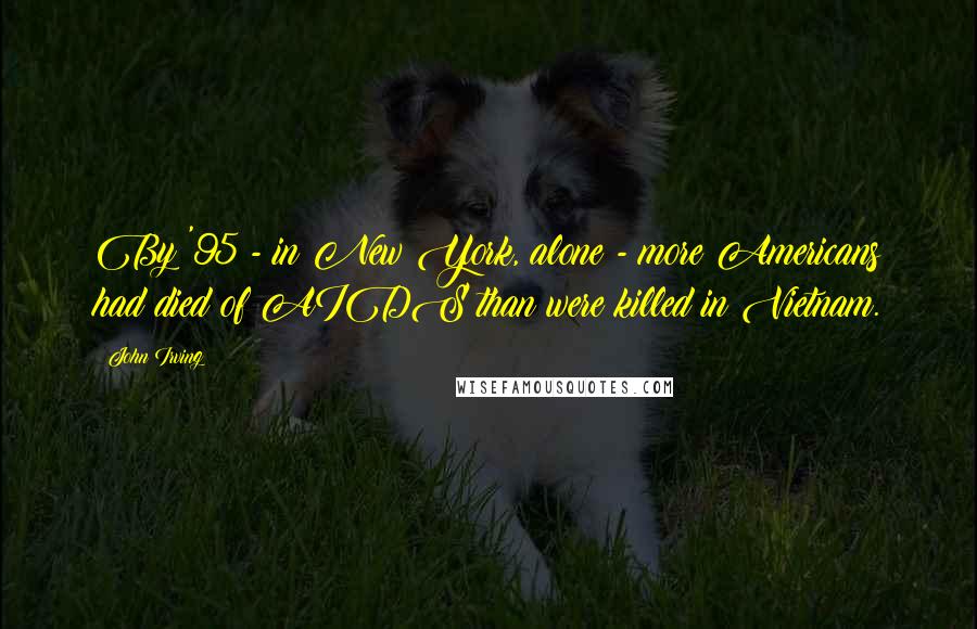 John Irving Quotes: By '95 - in New York, alone - more Americans had died of AIDS than were killed in Vietnam.