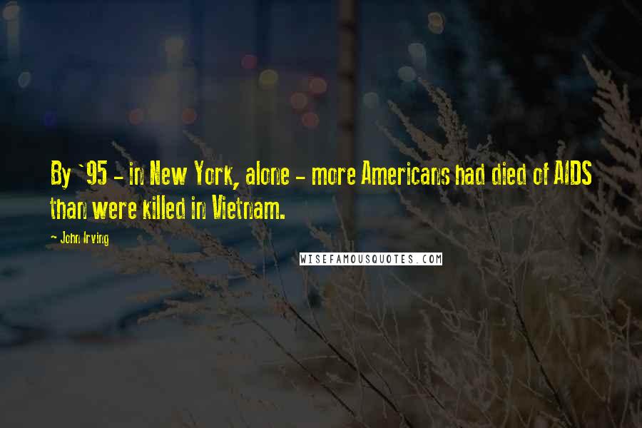 John Irving Quotes: By '95 - in New York, alone - more Americans had died of AIDS than were killed in Vietnam.