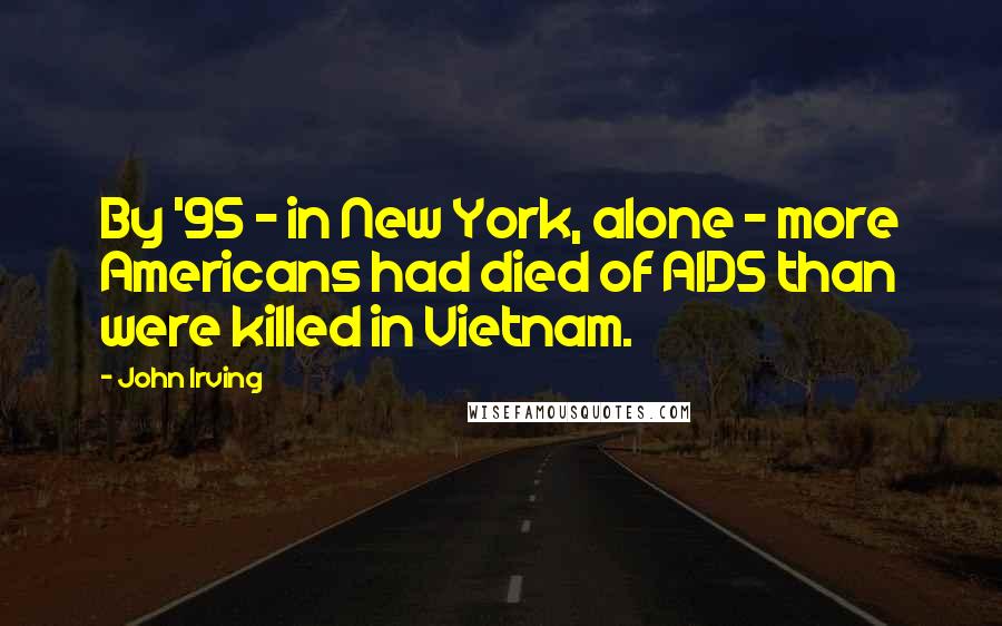 John Irving Quotes: By '95 - in New York, alone - more Americans had died of AIDS than were killed in Vietnam.