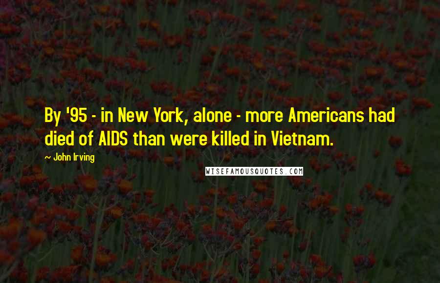 John Irving Quotes: By '95 - in New York, alone - more Americans had died of AIDS than were killed in Vietnam.