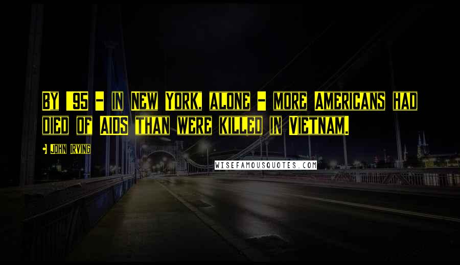 John Irving Quotes: By '95 - in New York, alone - more Americans had died of AIDS than were killed in Vietnam.