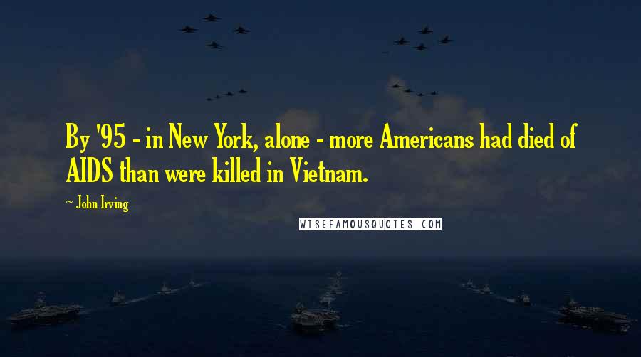 John Irving Quotes: By '95 - in New York, alone - more Americans had died of AIDS than were killed in Vietnam.