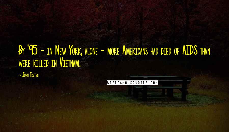 John Irving Quotes: By '95 - in New York, alone - more Americans had died of AIDS than were killed in Vietnam.