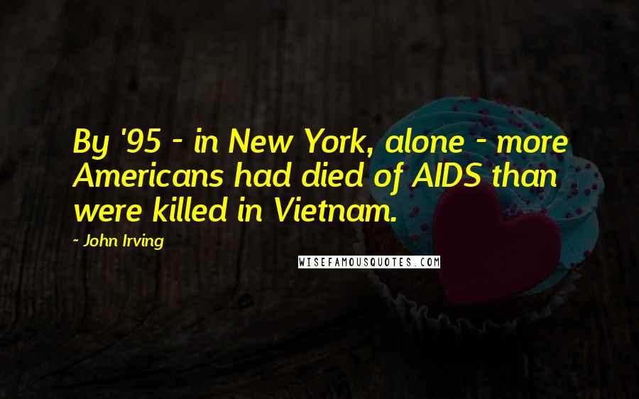 John Irving Quotes: By '95 - in New York, alone - more Americans had died of AIDS than were killed in Vietnam.