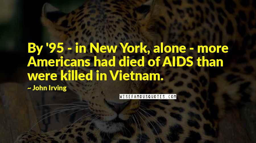 John Irving Quotes: By '95 - in New York, alone - more Americans had died of AIDS than were killed in Vietnam.