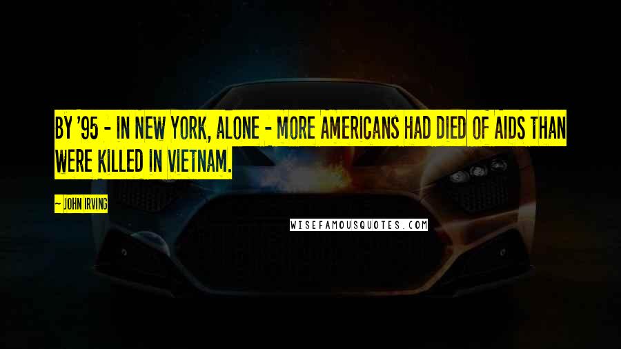 John Irving Quotes: By '95 - in New York, alone - more Americans had died of AIDS than were killed in Vietnam.