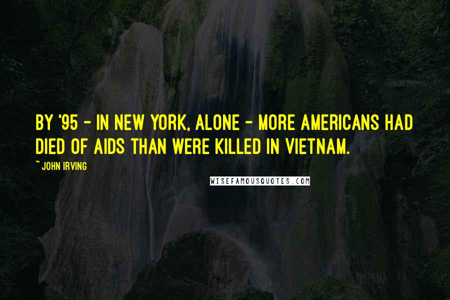 John Irving Quotes: By '95 - in New York, alone - more Americans had died of AIDS than were killed in Vietnam.