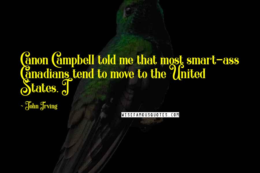 John Irving Quotes: Canon Campbell told me that most smart-ass Canadians tend to move to the United States. I