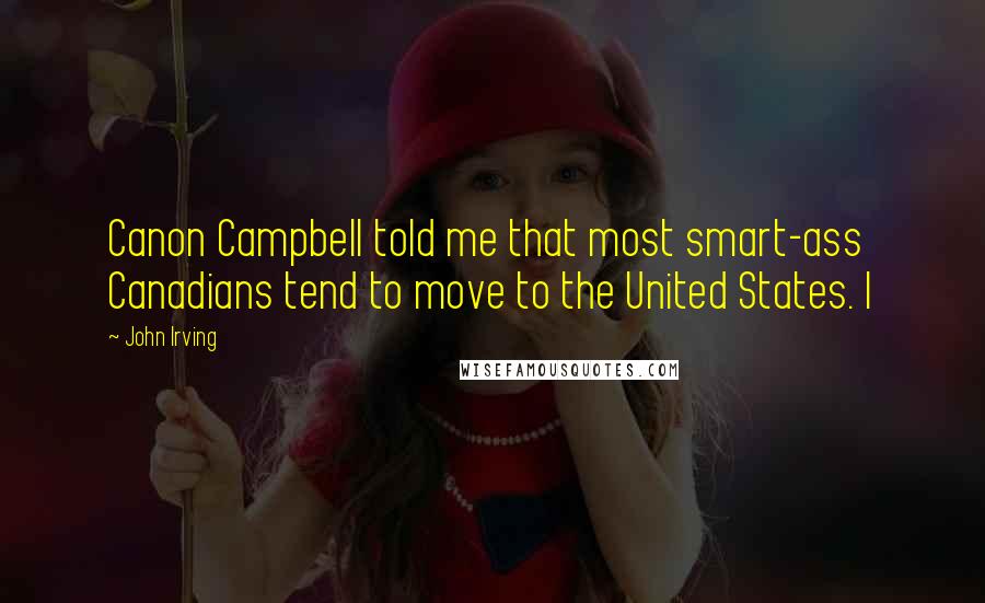 John Irving Quotes: Canon Campbell told me that most smart-ass Canadians tend to move to the United States. I