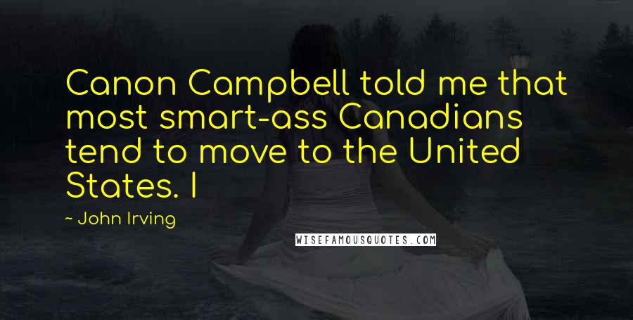 John Irving Quotes: Canon Campbell told me that most smart-ass Canadians tend to move to the United States. I