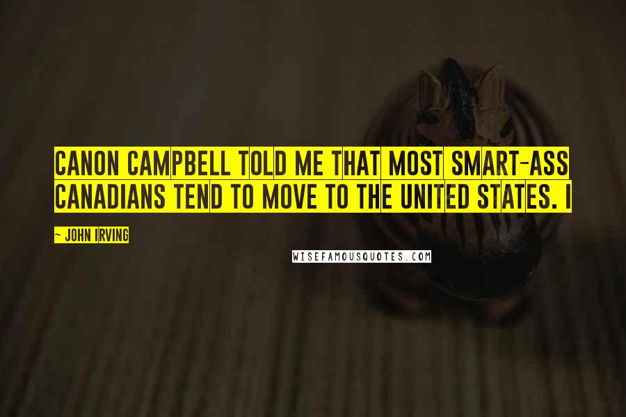 John Irving Quotes: Canon Campbell told me that most smart-ass Canadians tend to move to the United States. I