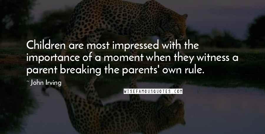 John Irving Quotes: Children are most impressed with the importance of a moment when they witness a parent breaking the parents' own rule.