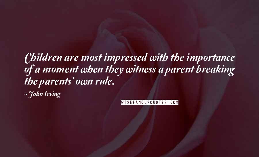 John Irving Quotes: Children are most impressed with the importance of a moment when they witness a parent breaking the parents' own rule.