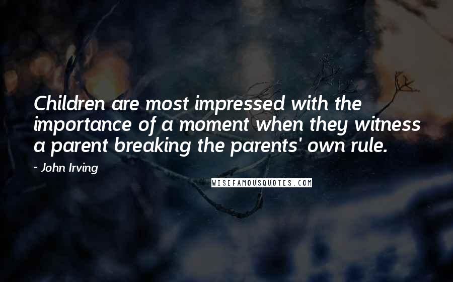 John Irving Quotes: Children are most impressed with the importance of a moment when they witness a parent breaking the parents' own rule.