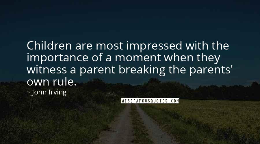 John Irving Quotes: Children are most impressed with the importance of a moment when they witness a parent breaking the parents' own rule.