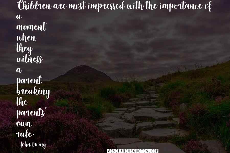 John Irving Quotes: Children are most impressed with the importance of a moment when they witness a parent breaking the parents' own rule.