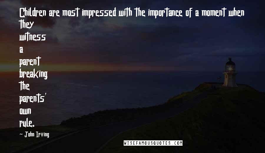 John Irving Quotes: Children are most impressed with the importance of a moment when they witness a parent breaking the parents' own rule.