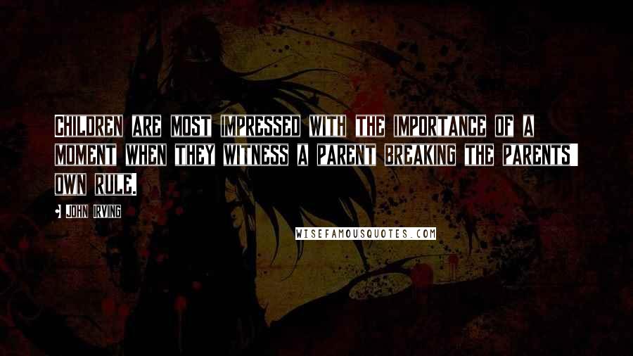 John Irving Quotes: Children are most impressed with the importance of a moment when they witness a parent breaking the parents' own rule.