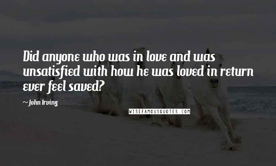 John Irving Quotes: Did anyone who was in love and was unsatisfied with how he was loved in return ever feel saved?