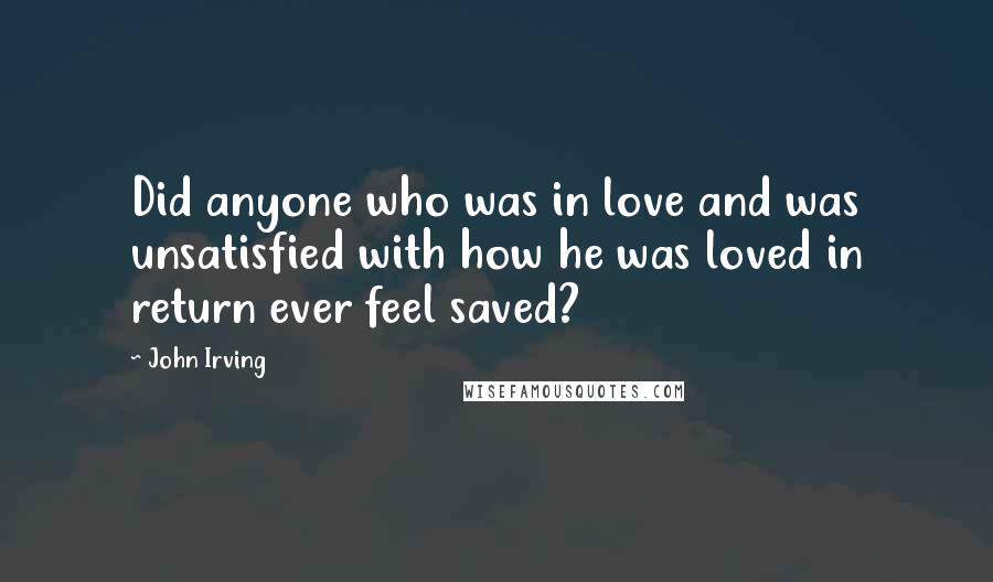 John Irving Quotes: Did anyone who was in love and was unsatisfied with how he was loved in return ever feel saved?