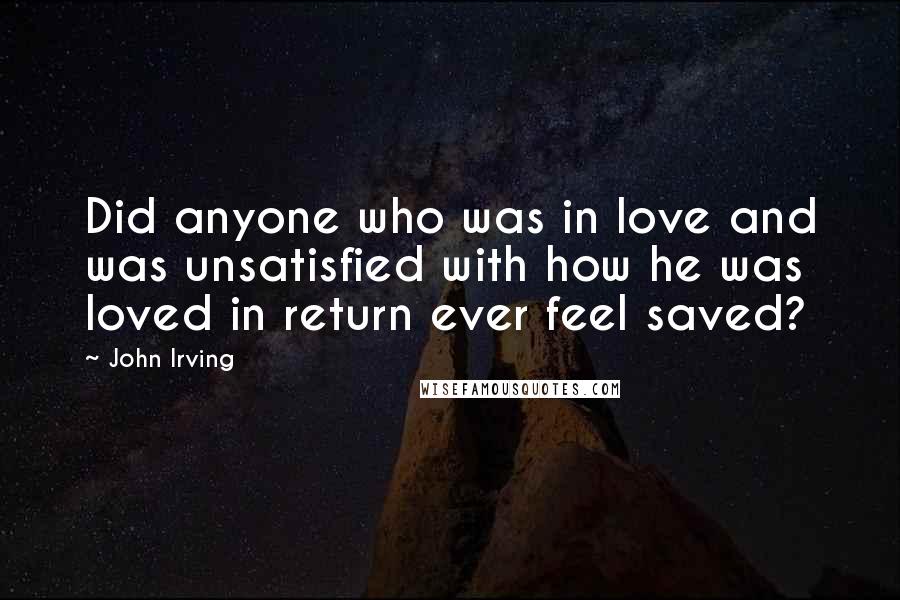 John Irving Quotes: Did anyone who was in love and was unsatisfied with how he was loved in return ever feel saved?