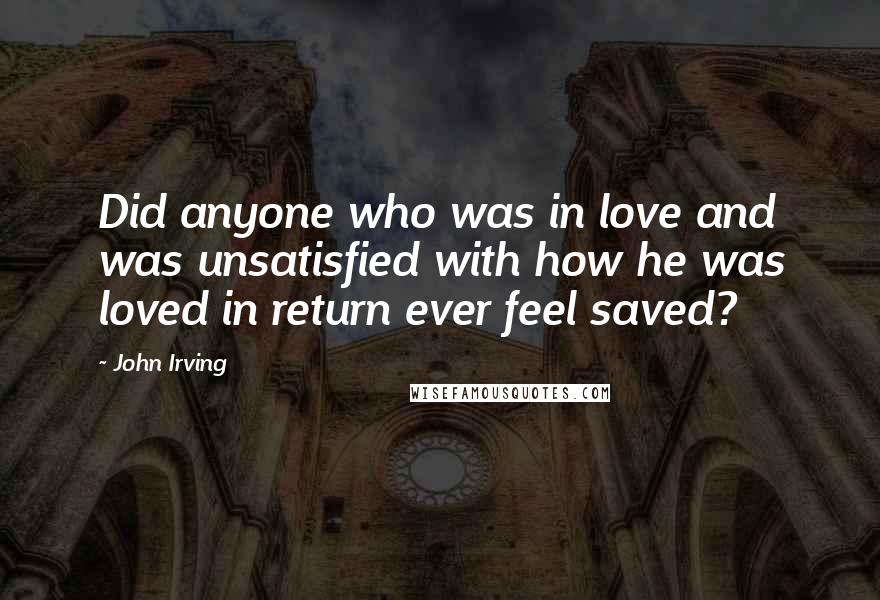 John Irving Quotes: Did anyone who was in love and was unsatisfied with how he was loved in return ever feel saved?