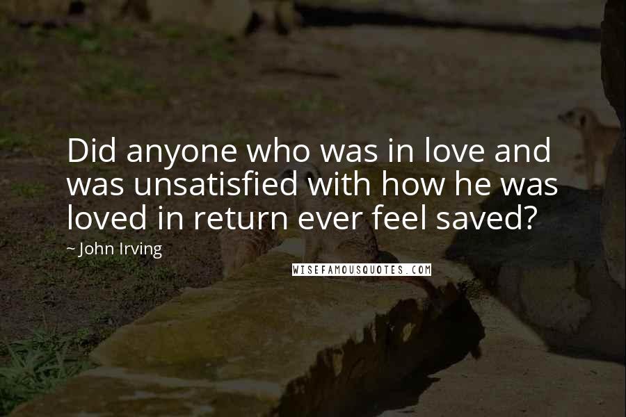 John Irving Quotes: Did anyone who was in love and was unsatisfied with how he was loved in return ever feel saved?