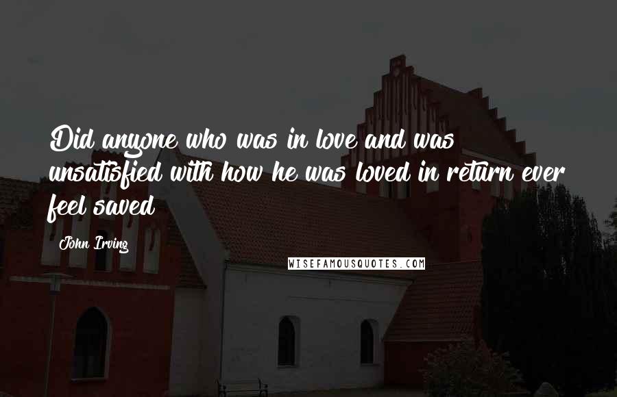 John Irving Quotes: Did anyone who was in love and was unsatisfied with how he was loved in return ever feel saved?