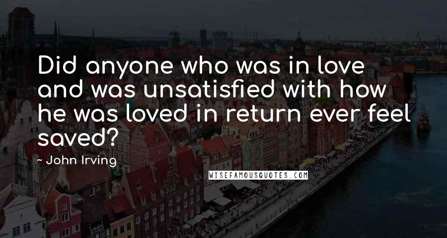 John Irving Quotes: Did anyone who was in love and was unsatisfied with how he was loved in return ever feel saved?