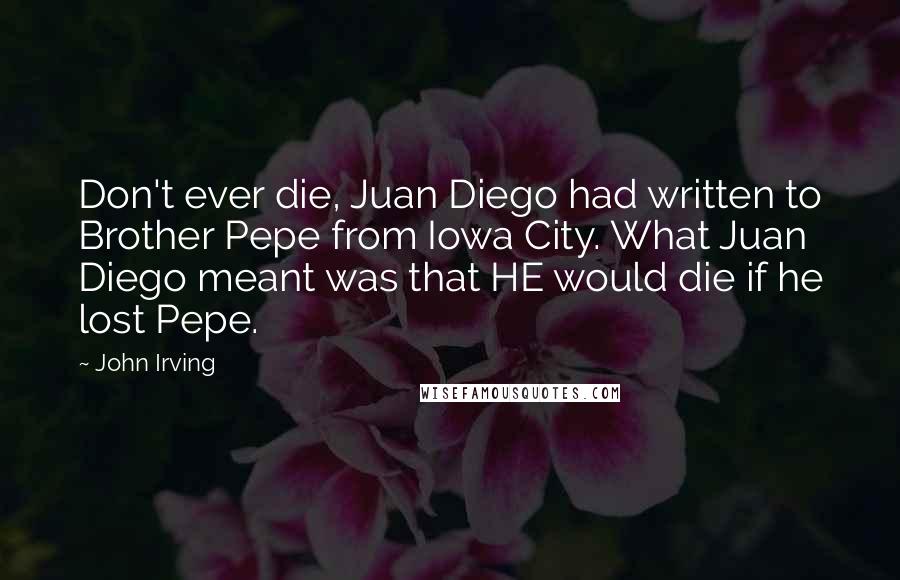 John Irving Quotes: Don't ever die, Juan Diego had written to Brother Pepe from Iowa City. What Juan Diego meant was that HE would die if he lost Pepe.