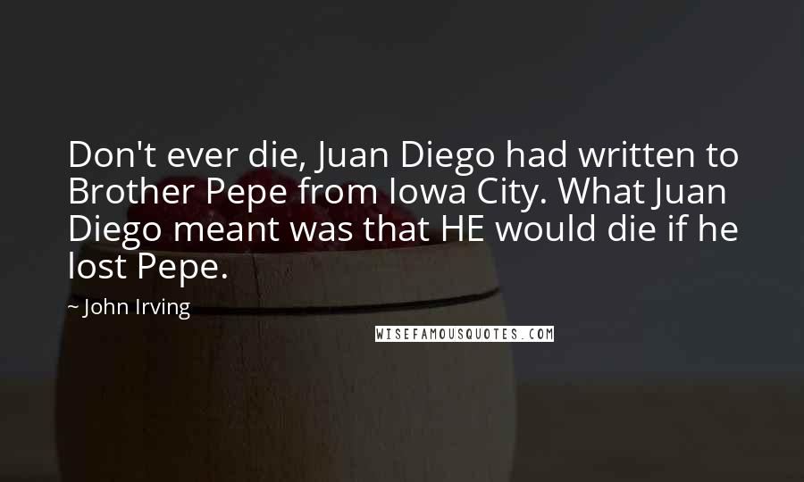 John Irving Quotes: Don't ever die, Juan Diego had written to Brother Pepe from Iowa City. What Juan Diego meant was that HE would die if he lost Pepe.