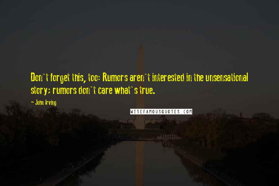 John Irving Quotes: Don't forget this, too: Rumors aren't interested in the unsensational story; rumors don't care what's true.