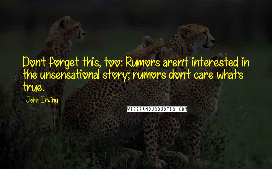 John Irving Quotes: Don't forget this, too: Rumors aren't interested in the unsensational story; rumors don't care what's true.