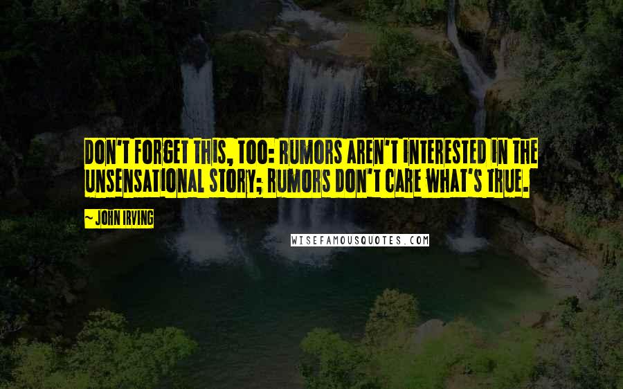 John Irving Quotes: Don't forget this, too: Rumors aren't interested in the unsensational story; rumors don't care what's true.