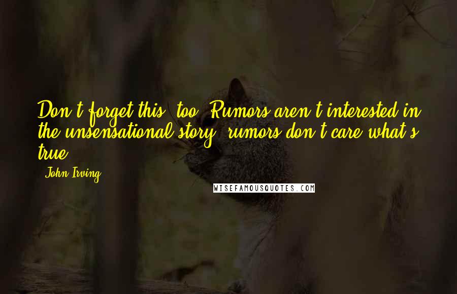 John Irving Quotes: Don't forget this, too: Rumors aren't interested in the unsensational story; rumors don't care what's true.