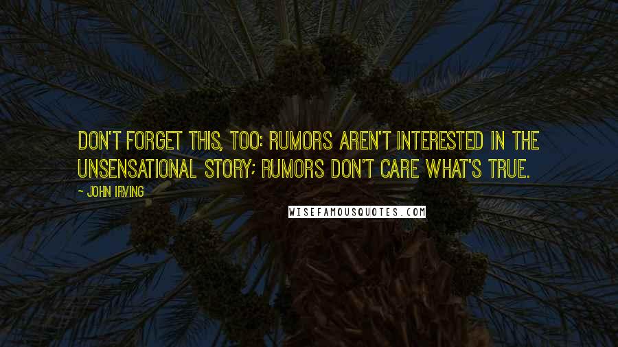 John Irving Quotes: Don't forget this, too: Rumors aren't interested in the unsensational story; rumors don't care what's true.