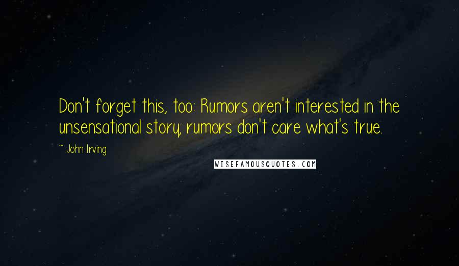 John Irving Quotes: Don't forget this, too: Rumors aren't interested in the unsensational story; rumors don't care what's true.