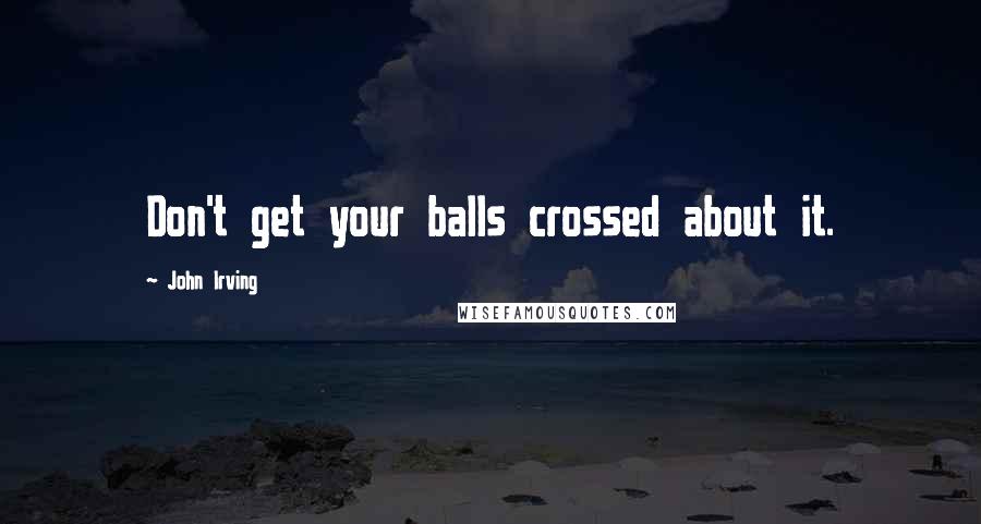 John Irving Quotes: Don't get your balls crossed about it.