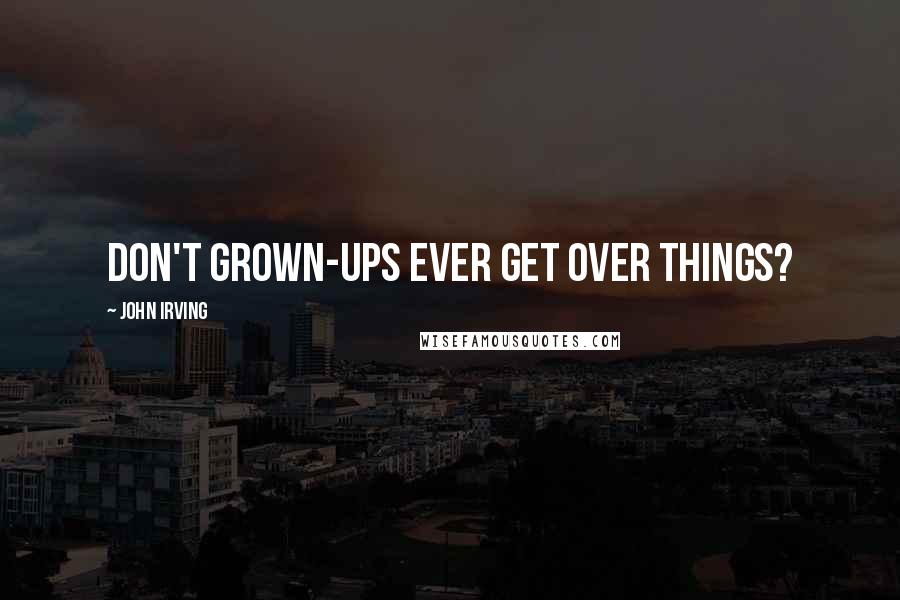 John Irving Quotes: Don't grown-ups ever get over things?