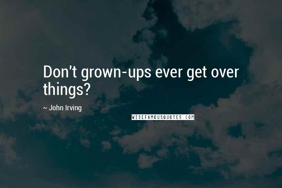 John Irving Quotes: Don't grown-ups ever get over things?