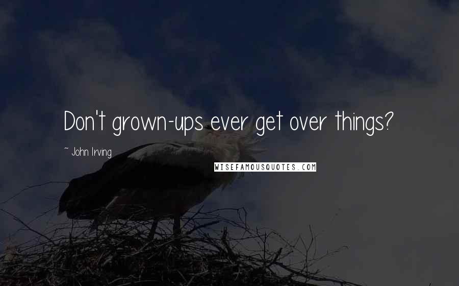 John Irving Quotes: Don't grown-ups ever get over things?