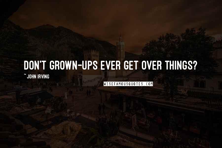 John Irving Quotes: Don't grown-ups ever get over things?