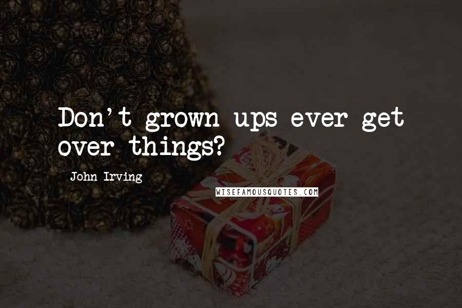 John Irving Quotes: Don't grown-ups ever get over things?